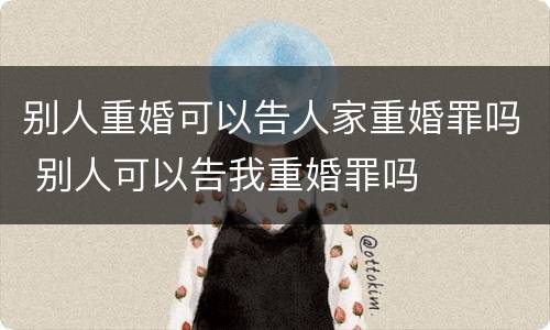 别人重婚可以告人家重婚罪吗 别人可以告我重婚罪吗
