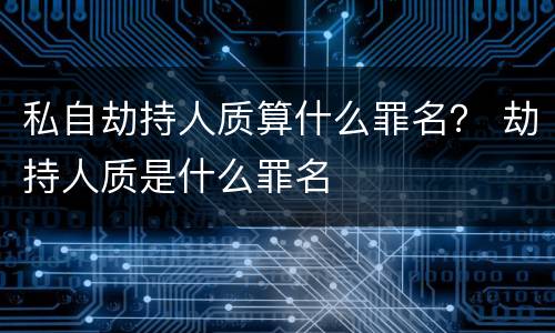 私自劫持人质算什么罪名？ 劫持人质是什么罪名