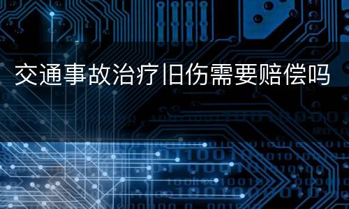 交通事故治疗旧伤需要赔偿吗