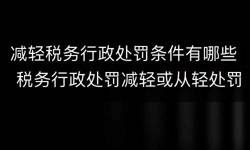减轻税务行政处罚条件有哪些 税务行政处罚减轻或从轻处罚有哪些