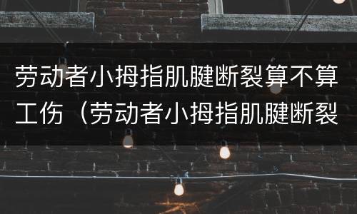 劳动者小拇指肌腱断裂算不算工伤（劳动者小拇指肌腱断裂算不算工伤范围）
