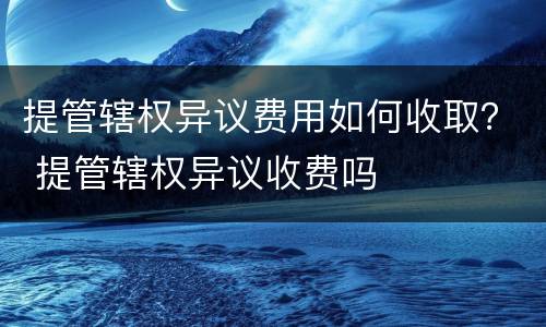 提管辖权异议费用如何收取？ 提管辖权异议收费吗