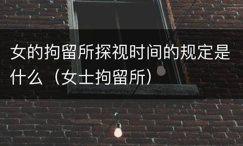 女的拘留所探视时间的规定是什么（女士拘留所）