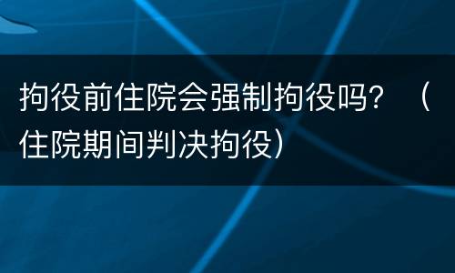 拘役前住院会强制拘役吗？（住院期间判决拘役）