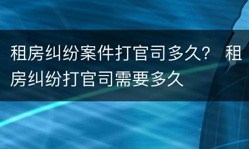 租房纠纷案件打官司多久？ 租房纠纷打官司需要多久