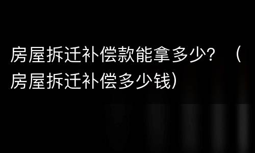 房屋拆迁补偿款能拿多少？（房屋拆迁补偿多少钱）