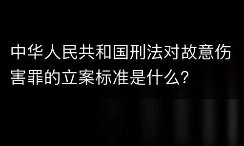 中华人民共和国刑法对故意伤害罪的立案标准是什么？