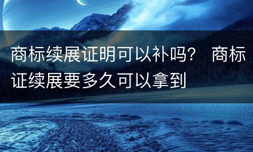 商标续展证明可以补吗？ 商标证续展要多久可以拿到