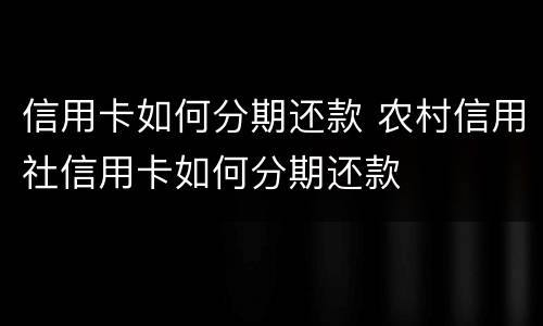 信用卡如何分期还款 农村信用社信用卡如何分期还款