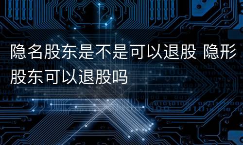 隐名股东是不是可以退股 隐形股东可以退股吗