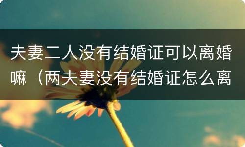 夫妻二人没有结婚证可以离婚嘛（两夫妻没有结婚证怎么离婚）