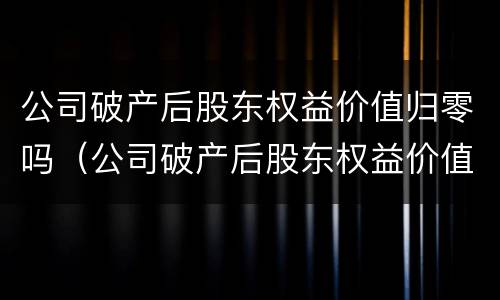 公司破产后股东权益价值归零吗（公司破产后股东权益价值归零吗怎么办）