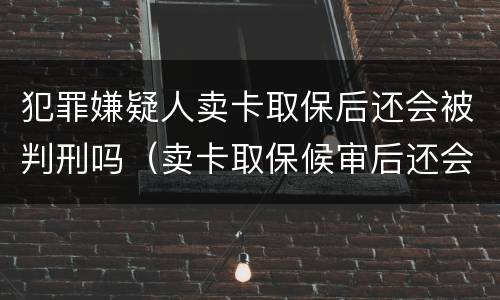 犯罪嫌疑人卖卡取保后还会被判刑吗（卖卡取保候审后还会判刑吗）