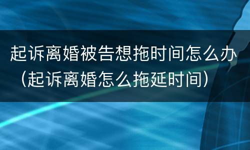 起诉离婚被告想拖时间怎么办（起诉离婚怎么拖延时间）