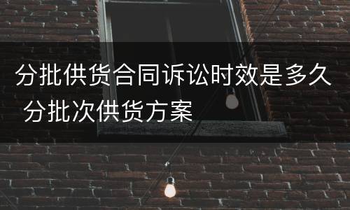 分批供货合同诉讼时效是多久 分批次供货方案