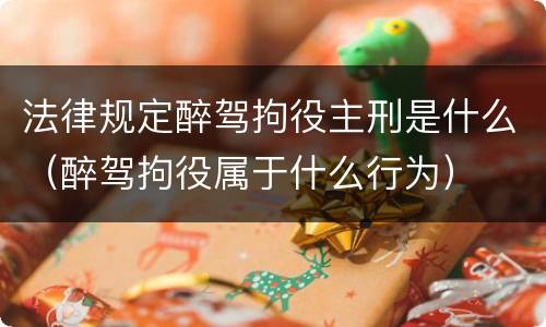法律规定醉驾拘役主刑是什么（醉驾拘役属于什么行为）