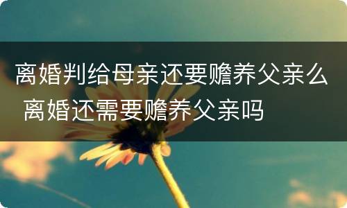 离婚判给母亲还要赡养父亲么 离婚还需要赡养父亲吗