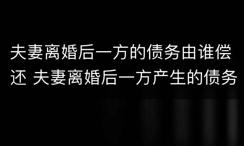 夫妻离婚后一方的债务由谁偿还 夫妻离婚后一方产生的债务