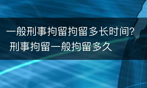 一般刑事拘留拘留多长时间？ 刑事拘留一般拘留多久
