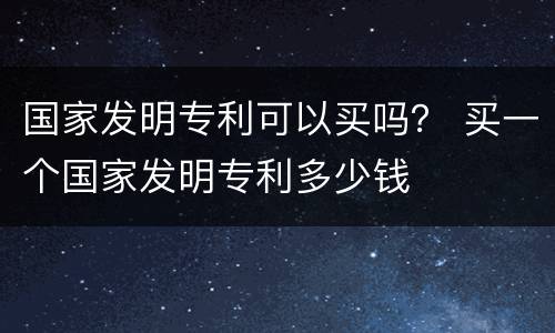 国家发明专利可以买吗？ 买一个国家发明专利多少钱