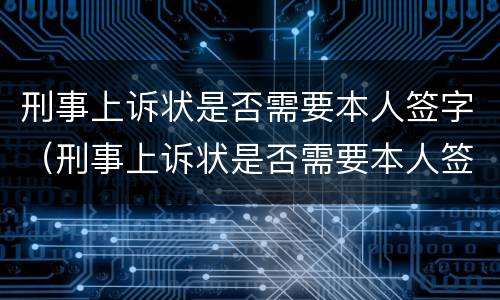 刑事上诉状是否需要本人签字（刑事上诉状是否需要本人签字盖章）