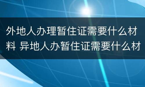 外地人办理暂住证需要什么材料 异地人办暂住证需要什么材料?