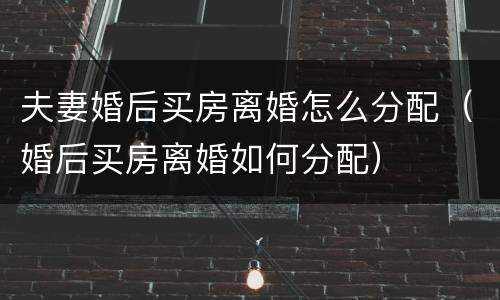 夫妻婚后买房离婚怎么分配（婚后买房离婚如何分配）