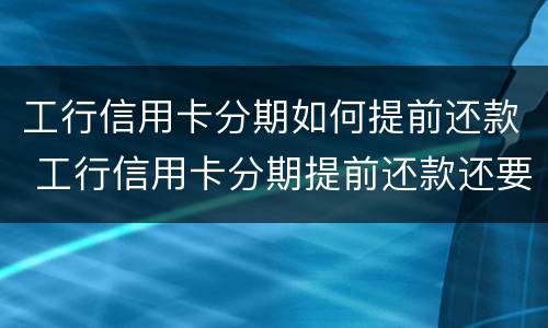 工行信用卡分期如何提前还款 工行信用卡分期提前还款还要收手续费吗