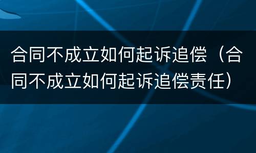 合同不成立如何起诉追偿（合同不成立如何起诉追偿责任）