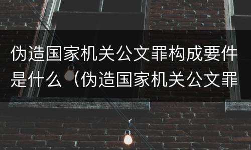 伪造国家机关公文罪构成要件是什么（伪造国家机关公文罪构成要件是什么）