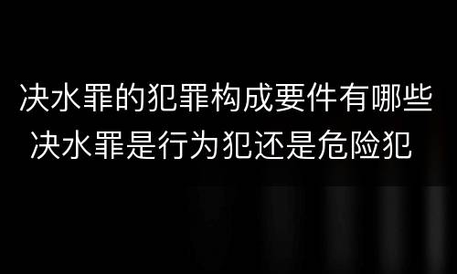 决水罪的犯罪构成要件有哪些 决水罪是行为犯还是危险犯