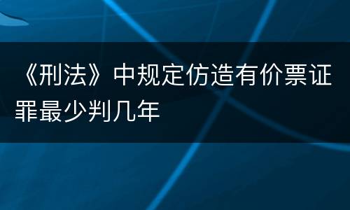 《刑法》中规定仿造有价票证罪最少判几年