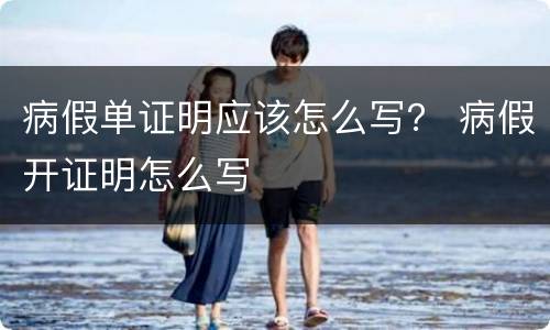 病假单证明应该怎么写？ 病假开证明怎么写