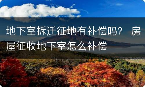 地下室拆迁征地有补偿吗？ 房屋征收地下室怎么补偿