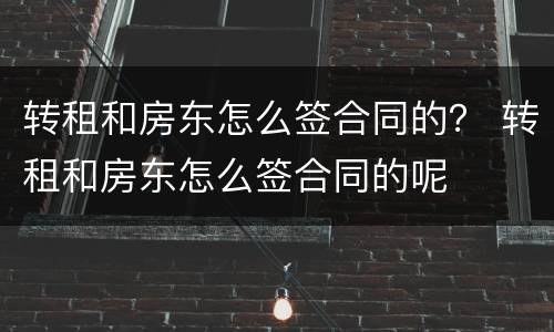 转租和房东怎么签合同的？ 转租和房东怎么签合同的呢
