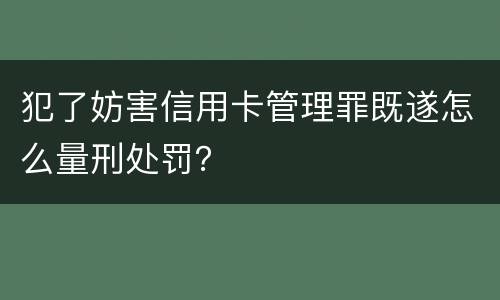 犯了妨害信用卡管理罪既遂怎么量刑处罚？