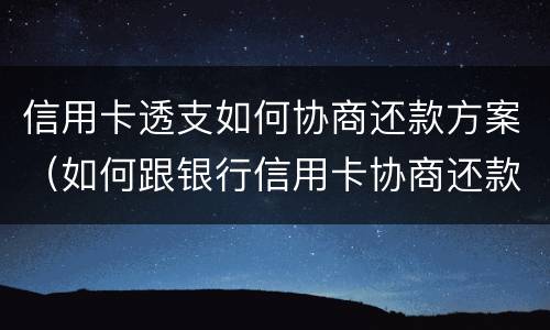 信用卡透支如何协商还款方案（如何跟银行信用卡协商还款）