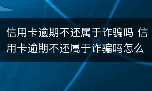信用卡逾期不还属于诈骗吗 信用卡逾期不还属于诈骗吗怎么处理