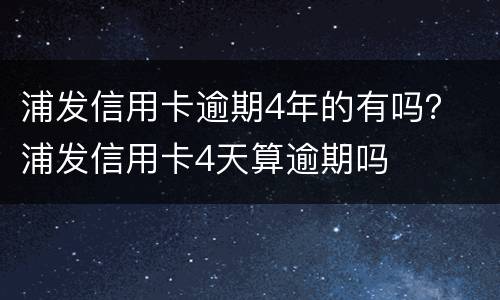 浦发信用卡逾期4年的有吗？ 浦发信用卡4天算逾期吗