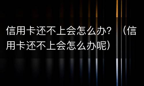 信用卡还不上会怎么办？（信用卡还不上会怎么办呢）