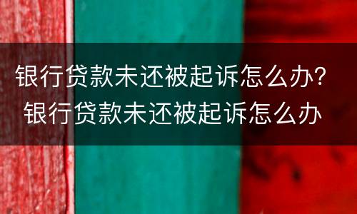 银行贷款未还被起诉怎么办？ 银行贷款未还被起诉怎么办