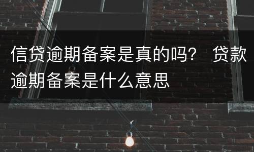 信贷逾期备案是真的吗？ 贷款逾期备案是什么意思