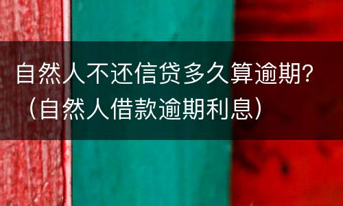 自然人不还信贷多久算逾期？（自然人借款逾期利息）