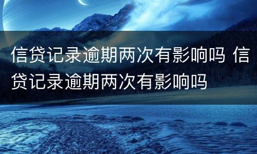 信贷记录逾期两次有影响吗 信贷记录逾期两次有影响吗