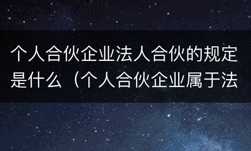 个人合伙企业法人合伙的规定是什么（个人合伙企业属于法人吗）