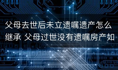 父母去世后未立遗嘱遗产怎么继承 父母过世没有遗嘱房产如何继承