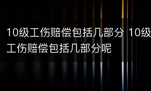 10级工伤赔偿包括几部分 10级工伤赔偿包括几部分呢