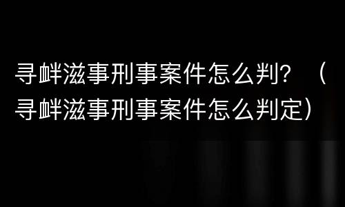寻衅滋事刑事案件怎么判？（寻衅滋事刑事案件怎么判定）