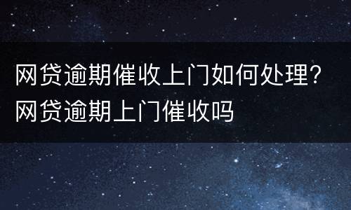 网贷逾期催收上门如何处理? 网贷逾期上门催收吗