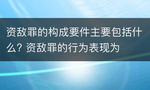 资敌罪的构成要件主要包括什么? 资敌罪的行为表现为